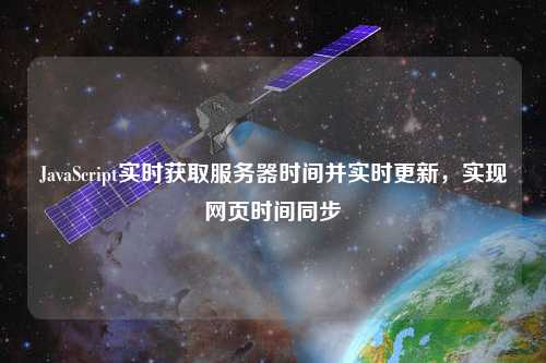 JavaScript實(shí)時(shí)獲取服務(wù)器時(shí)間并實(shí)時(shí)更新，實(shí)現(xiàn)網(wǎng)頁時(shí)間同步
