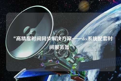 “高精度時間同步解決方案——dcs系統(tǒng)配套時間服務(wù)器”