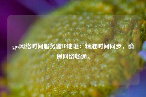 gps網(wǎng)絡(luò)時間服務(wù)器IP地址：精準(zhǔn)時間同步，確保網(wǎng)絡(luò)暢通。