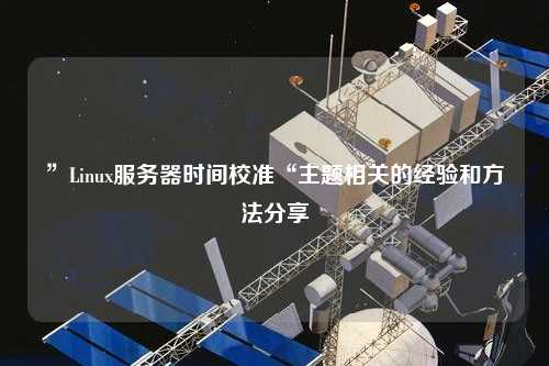 ”Linux服務器時間校準“主題相關的經(jīng)驗和方法分享