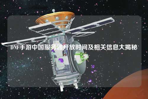 DNF手游中國服務(wù)器開放時間及相關(guān)信息大揭秘！