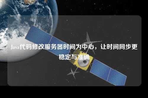 Java代碼修改服務(wù)器時(shí)間為中心，讓時(shí)間同步更穩(wěn)定與準(zhǔn)確