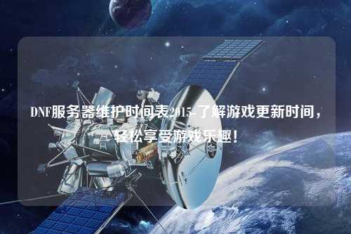 DNF服務(wù)器維護(hù)時(shí)間表2015-了解游戲更新時(shí)間，輕松享受游戲樂趣！