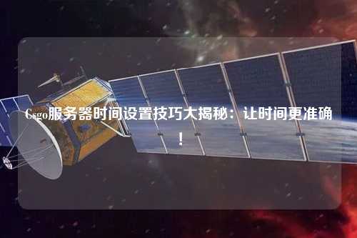 Csgo服務器時間設置技巧大揭秘：讓時間更準確！