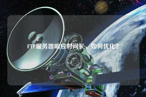FTP服務器響應時間長，如何優(yōu)化？