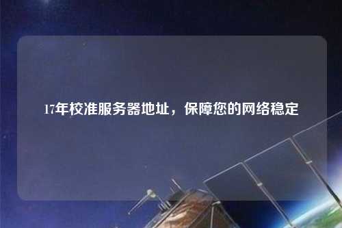 17年校準(zhǔn)服務(wù)器地址，保障您的網(wǎng)絡(luò)穩(wěn)定