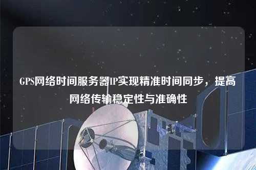 GPS網(wǎng)絡(luò)時(shí)間服務(wù)器IP實(shí)現(xiàn)精準(zhǔn)時(shí)間同步，提高網(wǎng)絡(luò)傳輸穩(wěn)定性與準(zhǔn)確性