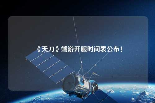 《天刀》端游開(kāi)服時(shí)間表公布！