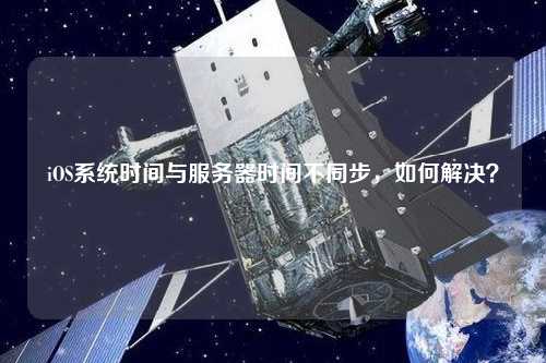 iOS系統(tǒng)時間與服務器時間不同步，如何解決？