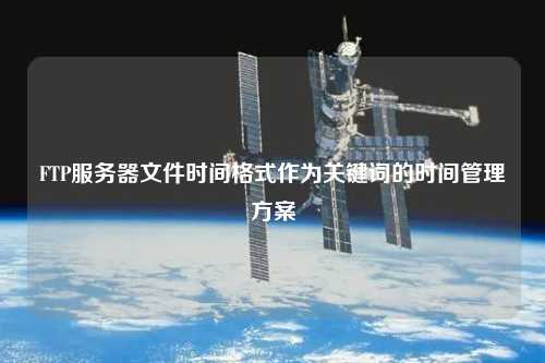FTP服務(wù)器文件時間格式作為關(guān)鍵詞的時間管理方案