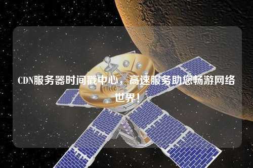 CDN服務(wù)器時(shí)間戳中心，高速服務(wù)助您暢游網(wǎng)絡(luò)世界！
