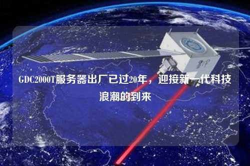 GDC2000T服務(wù)器出廠已過(guò)20年，迎接新一代科技浪潮的到來(lái)