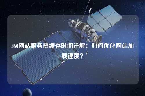 360網(wǎng)站服務(wù)器緩存時(shí)間詳解：如何優(yōu)化網(wǎng)站加載速度？