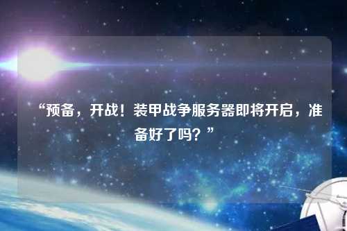 “預(yù)備，開(kāi)戰(zhàn)！裝甲戰(zhàn)爭(zhēng)服務(wù)器即將開(kāi)啟，準(zhǔn)備好了嗎？”