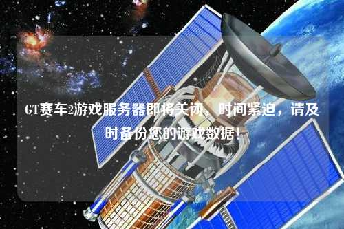 GT賽車2游戲服務器即將關閉，時間緊迫，請及時備份您的游戲數據！