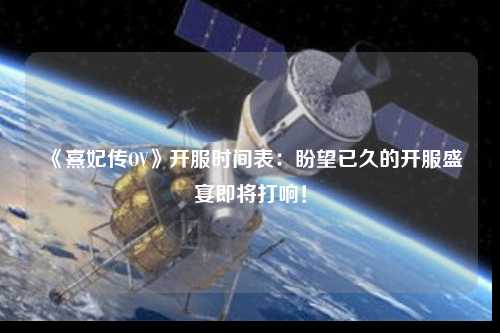 《熹妃傳OV》開(kāi)服時(shí)間表：盼望已久的開(kāi)服盛宴即將打響！