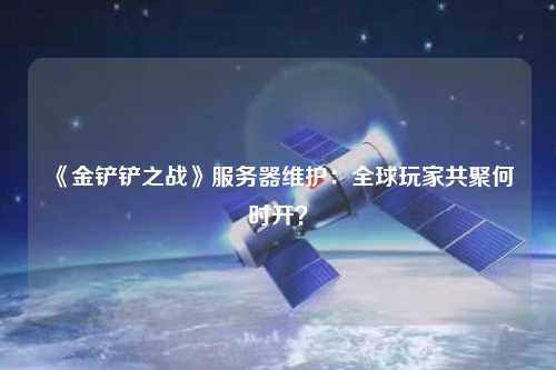 《金鏟鏟之戰(zhàn)》服務(wù)器維護(hù)：全球玩家共聚何時(shí)開？
