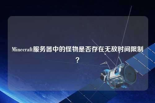 Minecraft服務(wù)器中的怪物是否存在無(wú)敵時(shí)間限制？