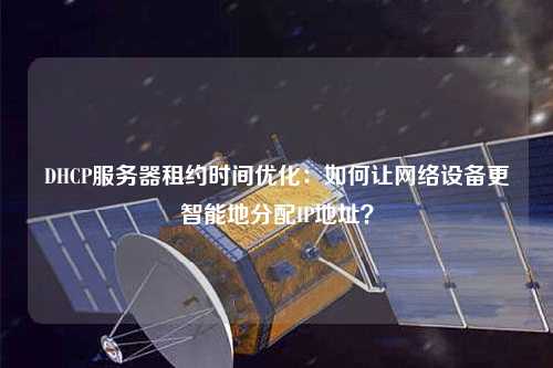 DHCP服務(wù)器租約時(shí)間優(yōu)化：如何讓網(wǎng)絡(luò)設(shè)備更智能地分配IP地址？