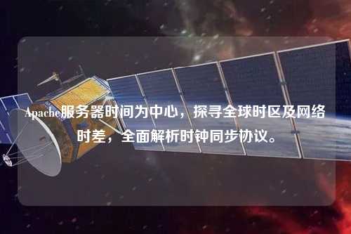 Apache服務(wù)器時(shí)間為中心，探尋全球時(shí)區(qū)及網(wǎng)絡(luò)時(shí)差，全面解析時(shí)鐘同步協(xié)議。
