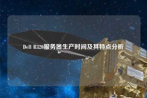 Dell R320服務(wù)器生產(chǎn)時間及其特點(diǎn)分析