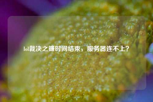 lol裁決之鐮時(shí)間結(jié)束，服務(wù)器連不上？