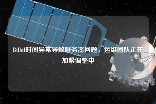 Bilbil時間異常導(dǎo)致服務(wù)器問題，運維團(tuán)隊正在加緊調(diào)整中