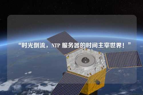 “時光倒流，NTP 服務(wù)器的時間主宰世界！”