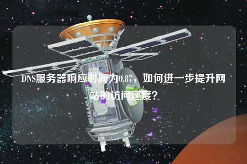 DNS服務器響應時間為0.87，如何進一步提升網站的訪問速度？