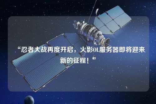 “忍者大戰(zhàn)再度開(kāi)啟，火影OL服務(wù)器即將迎來(lái)新的征程！”