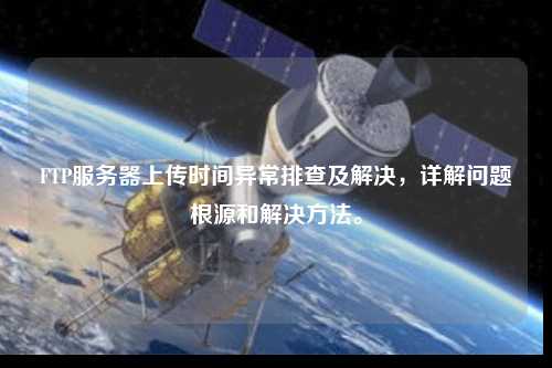 FTP服務(wù)器上傳時(shí)間異常排查及解決，詳解問題根源和解決方法。