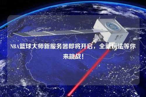 NBA籃球大師新服務(wù)器即將開啟，全新玩法等你來(lái)挑戰(zhàn)！