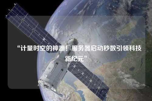 “計(jì)量時(shí)空的神器！服務(wù)器啟動(dòng)秒數(shù)引領(lǐng)科技新紀(jì)元”