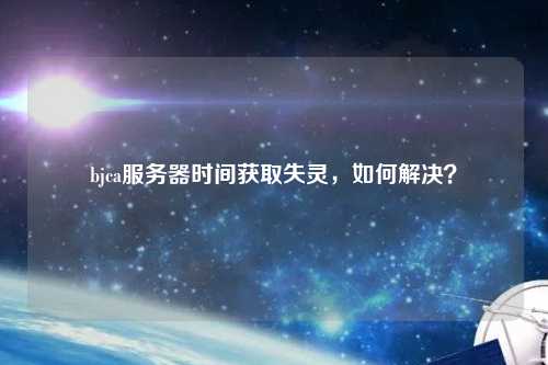 bjca服務(wù)器時(shí)間獲取失靈，如何解決？