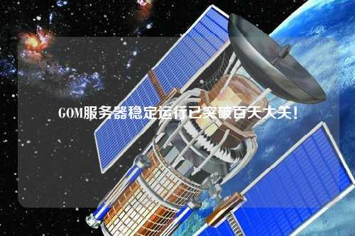 GOM服務(wù)器穩(wěn)定運(yùn)行已突破百天大關(guān)！