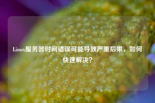 Linux服務(wù)器時(shí)間錯(cuò)誤可能導(dǎo)致嚴(yán)重后果，如何快速解決？