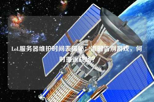 LoL服務(wù)器維護時間表揭秘：準(zhǔn)時告別游戲，何時重返戰(zhàn)場？