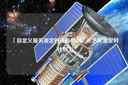 「自定義服務(wù)器定時(shí)任務(wù)時(shí)間，靈活配置定時(shí)計(jì)劃」