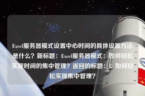 Excel服務器模式設(shè)置中心時間的具體設(shè)置方法是什么？新標題：Excel服務器模式：如何輕松實現(xiàn)時間的集中管理？返回的標題：：如何輕松實現(xiàn)集中管理？