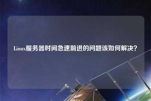 Linux服務器時間急速前進的問題該如何解決？