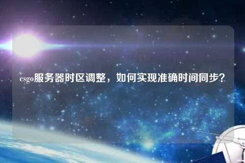 csgo服務(wù)器時區(qū)調(diào)整，如何實(shí)現(xiàn)準(zhǔn)確時間同步？