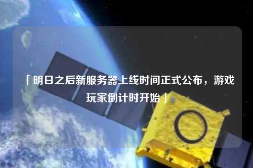 「明日之后新服務(wù)器上線時(shí)間正式公布，游戲玩家倒計(jì)時(shí)開(kāi)始」