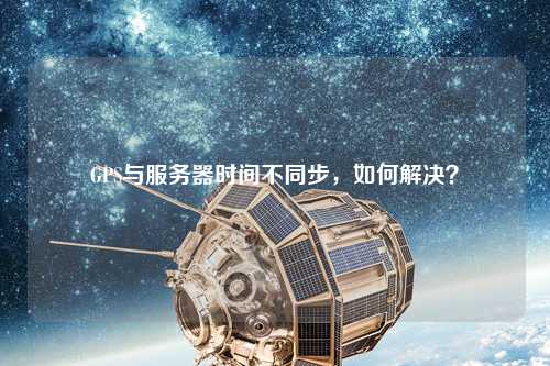 GPS與服務(wù)器時間不同步，如何解決？