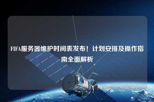 FIFA服務器維護時間表發(fā)布！計劃安排及操作指南全面解析