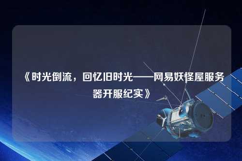 《時光倒流，回憶舊時光——網易妖怪屋服務器開服紀實》