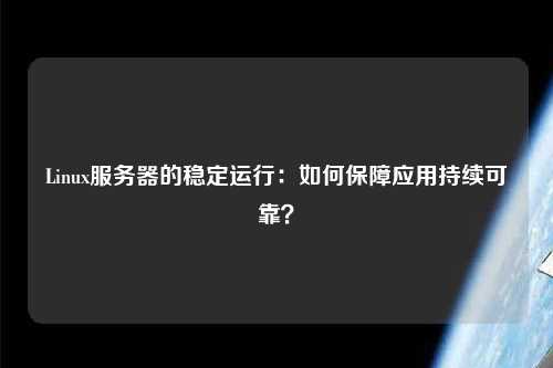 Linux服務器的穩(wěn)定運行：如何保障應用持續(xù)可靠？