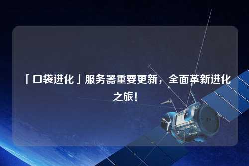 「口袋進化」服務器重要更新，全面革新進化之旅！