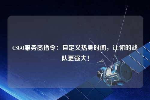 CSGO服務(wù)器指令：自定義熱身時(shí)間，讓你的戰(zhàn)隊(duì)更強(qiáng)大！