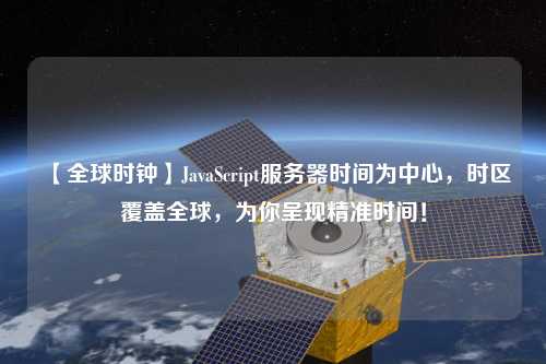 【全球時鐘】JavaScript服務(wù)器時間為中心，時區(qū)覆蓋全球，為你呈現(xiàn)精準時間！
