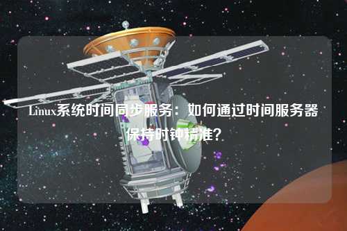 Linux系統(tǒng)時(shí)間同步服務(wù)：如何通過(guò)時(shí)間服務(wù)器保持時(shí)鐘精準(zhǔn)？